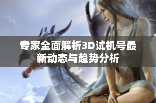 专家全面解析3D试机号最新动态与趋势分析