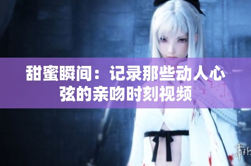 甜蜜瞬间：记录那些动人心弦的亲吻时刻视频