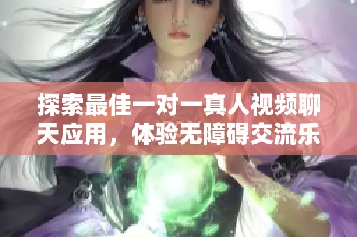 探索最佳一对一真人视频聊天应用，体验无障碍交流乐趣