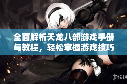 全面解析天龙八部游戏手册与教程，轻松掌握游戏技巧与攻略