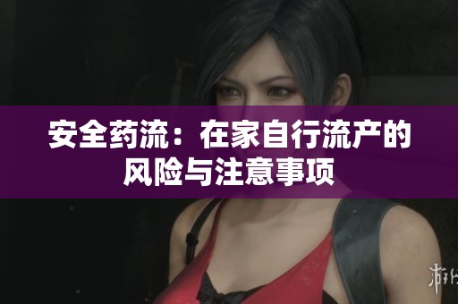 安全药流：在家自行流产的风险与注意事项