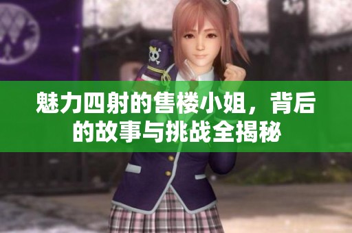 魅力四射的售楼小姐，背后的故事与挑战全揭秘