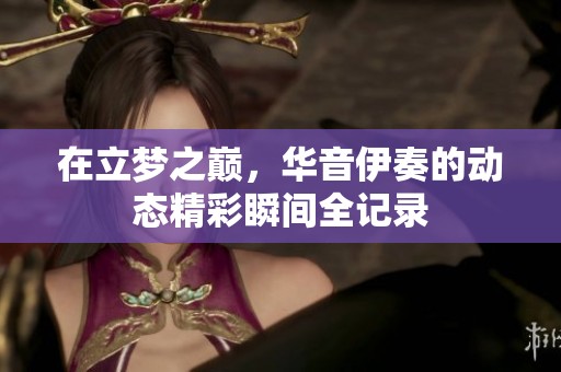 在立梦之巅，华音伊奏的动态精彩瞬间全记录