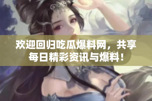 欢迎回归吃瓜爆料网，共享每日精彩资讯与爆料！