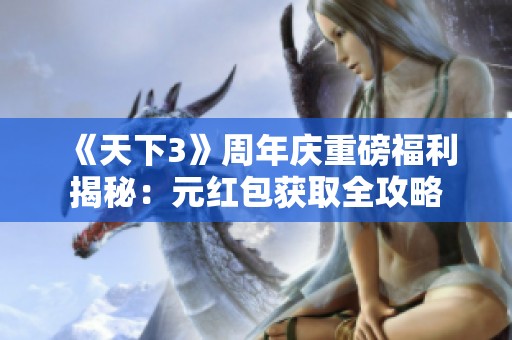 《天下3》周年庆重磅福利揭秘：元红包获取全攻略