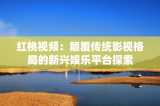 红桃视频：颠覆传统影视格局的新兴娱乐平台探索