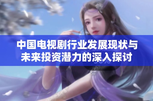 中国电视剧行业发展现状与未来投资潜力的深入探讨