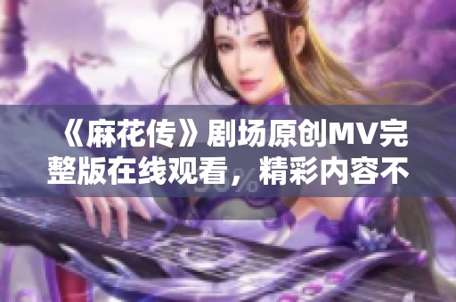 《麻花传》剧场原创MV完整版在线观看，精彩内容不容错过