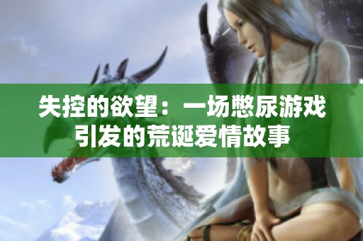 失控的欲望：一场憋尿游戏引发的荒诞爱情故事