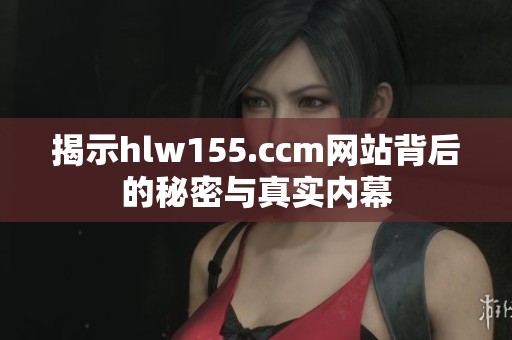 揭示hlw155.ccm网站背后的秘密与真实内幕