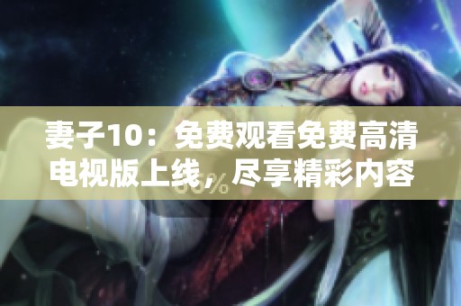 妻子10：免费观看免费高清电视版上线，尽享精彩内容！