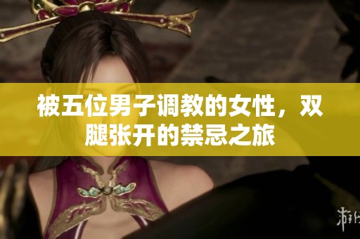 被五位男子调教的女性，双腿张开的禁忌之旅