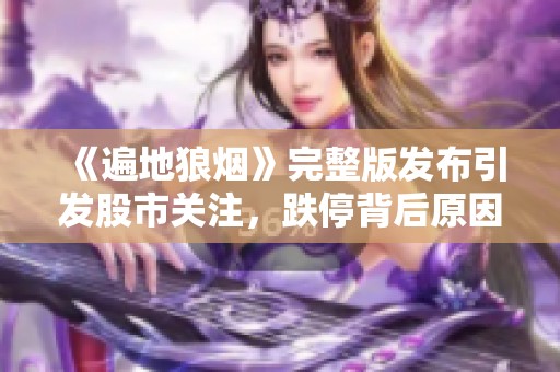 《遍地狼烟》完整版发布引发股市关注，跌停背后原因探讨