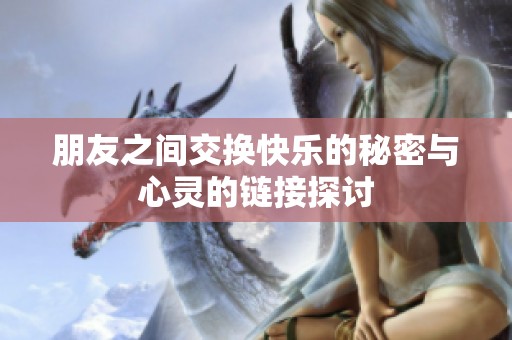 朋友之间交换快乐的秘密与心灵的链接探讨