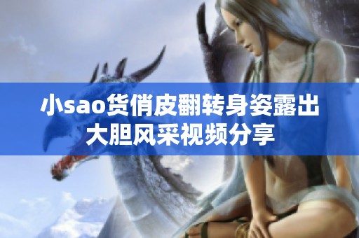 小sao货俏皮翻转身姿露出大胆风采视频分享