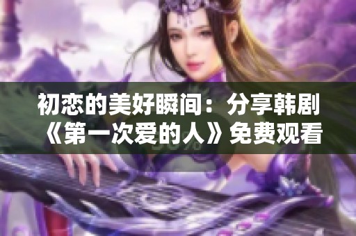 初恋的美好瞬间：分享韩剧《第一次爱的人》免费观看体验