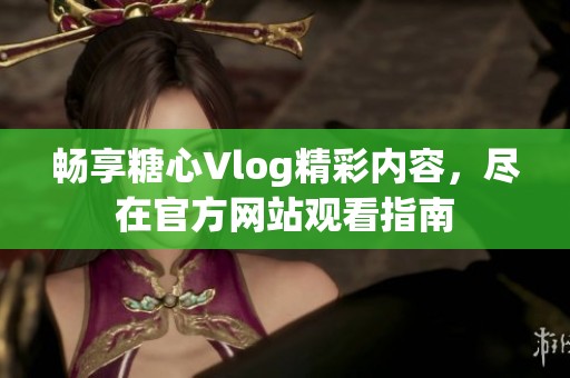 畅享糖心Vlog精彩内容，尽在官方网站观看指南