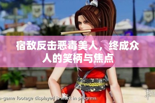 宿敌反击恶毒美人，终成众人的笑柄与焦点