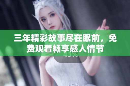 三年精彩故事尽在眼前，免费观看畅享感人情节
