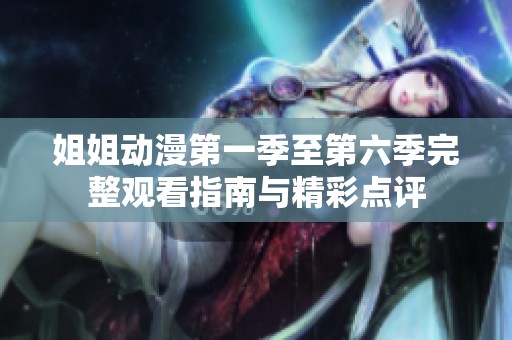 姐姐动漫第一季至第六季完整观看指南与精彩点评