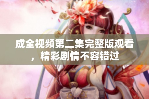 成全视频第二集完整版观看，精彩剧情不容错过