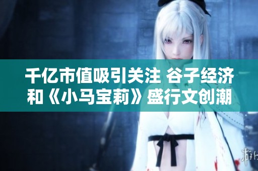 千亿市值吸引关注 谷子经济和《小马宝莉》盛行文创潮流