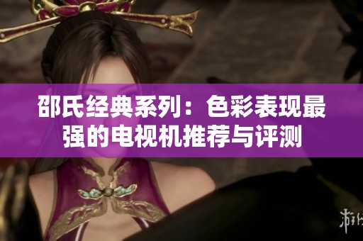 邵氏经典系列：色彩表现最强的电视机推荐与评测