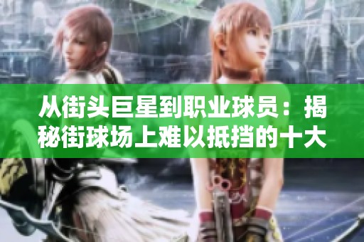 从街头巨星到职业球员：揭秘街球场上难以抵挡的十大绝技