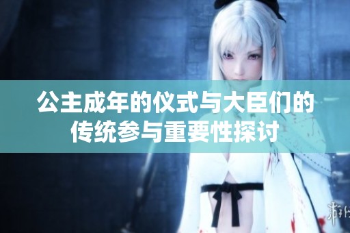 公主成年的仪式与大臣们的传统参与重要性探讨