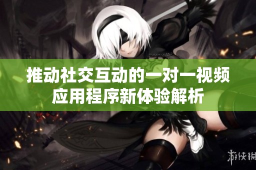 推动社交互动的一对一视频应用程序新体验解析