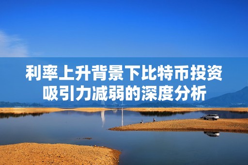利率上升背景下比特币投资吸引力减弱的深度分析