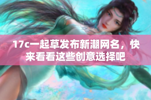 17c一起草发布新潮网名，快来看看这些创意选择吧