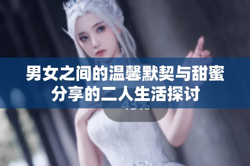 男女之间的温馨默契与甜蜜分享的二人生活探讨