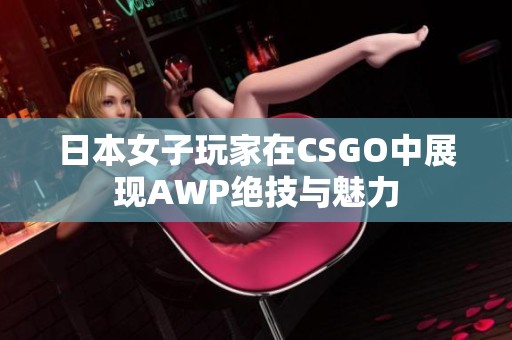 日本女子玩家在CSGO中展现AWP绝技与魅力