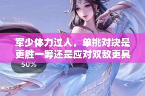 军少体力过人，单挑对决是更胜一筹还是应对双敌更具挑战