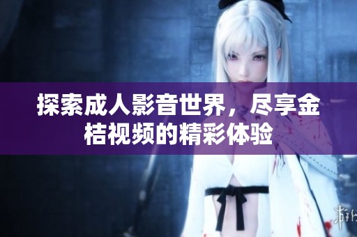 探索成人影音世界，尽享金桔视频的精彩体验