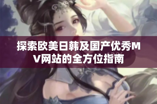 探索欧美日韩及国产优秀MV网站的全方位指南