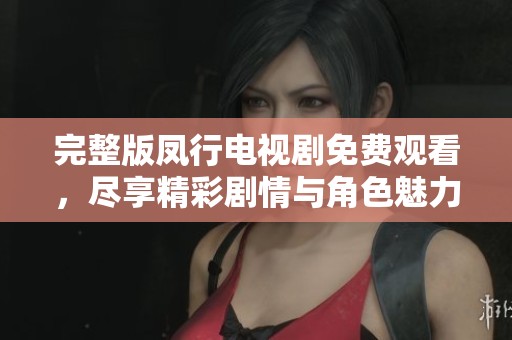 完整版凤行电视剧免费观看，尽享精彩剧情与角色魅力