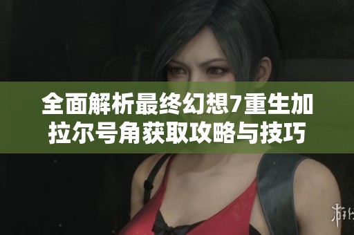 全面解析最终幻想7重生加拉尔号角获取攻略与技巧
