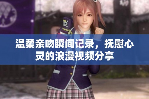 温柔亲吻瞬间记录，抚慰心灵的浪漫视频分享