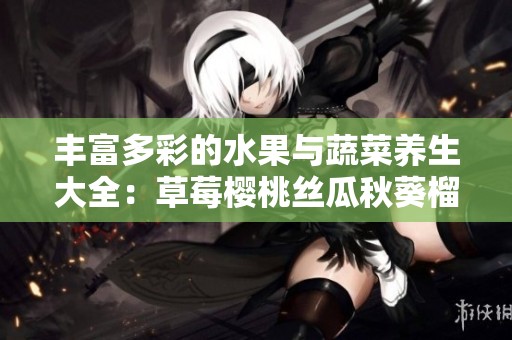 丰富多彩的水果与蔬菜养生大全：草莓樱桃丝瓜秋葵榴莲黄瓜一网打尽