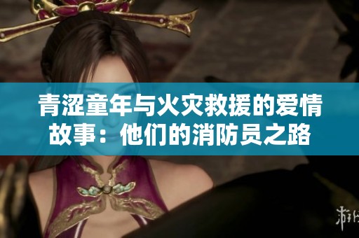 青涩童年与火灾救援的爱情故事：他们的消防员之路