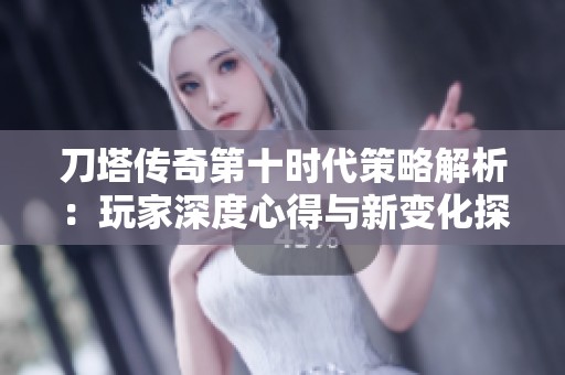 刀塔传奇第十时代策略解析：玩家深度心得与新变化探讨