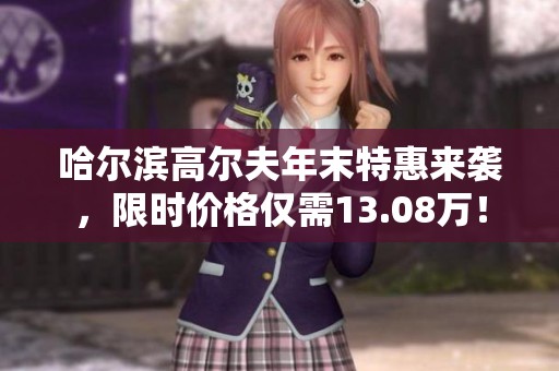 哈尔滨高尔夫年末特惠来袭，限时价格仅需13.08万！