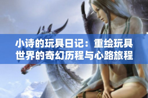 小诗的玩具日记：重绘玩具世界的奇幻历程与心路旅程