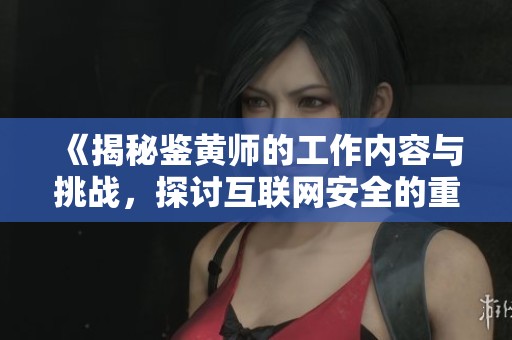 《揭秘鉴黄师的工作内容与挑战，探讨互联网安全的重要性》