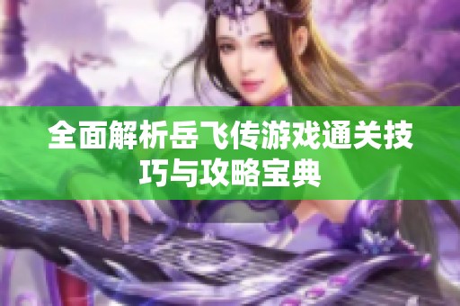 全面解析岳飞传游戏通关技巧与攻略宝典