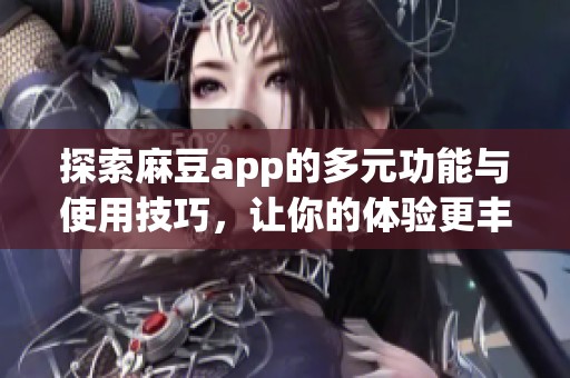 探索麻豆app的多元功能与使用技巧，让你的体验更丰富