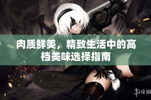 肉质鲜美，精致生活中的高档美味选择指南