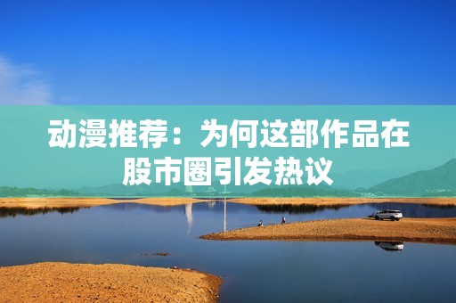 动漫推荐：为何这部作品在股市圈引发热议